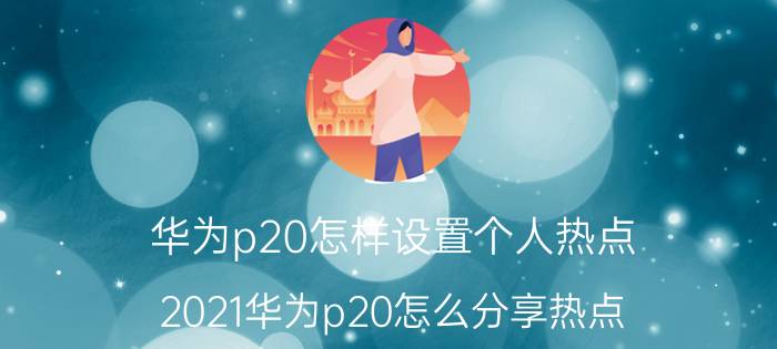 华为p20怎样设置个人热点 2021华为p20怎么分享热点？